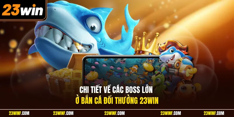 Chi tiết về các boss lớn ở bắn cá đổi thưởng 23Win